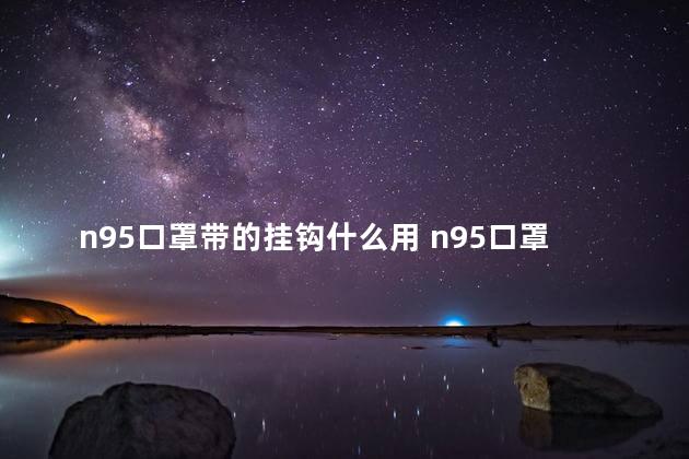 n95口罩带的挂钩什么用 n95口罩多久换一次